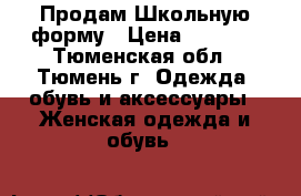 Продам Школьную форму › Цена ­ 1 500 - Тюменская обл., Тюмень г. Одежда, обувь и аксессуары » Женская одежда и обувь   
